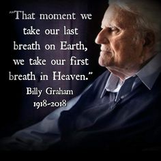 The picture of Billy Graham making his statment of the moment we take our last breath on Earth, we take our first breath in Heaven.